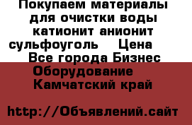   Покупаем материалы для очистки воды катионит анионит сульфоуголь  › Цена ­ 100 - Все города Бизнес » Оборудование   . Камчатский край